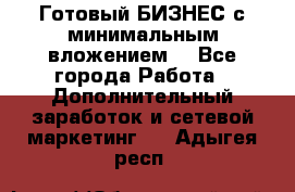 Готовый БИЗНЕС с минимальным вложением! - Все города Работа » Дополнительный заработок и сетевой маркетинг   . Адыгея респ.